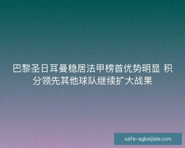 巴黎圣日耳曼稳居法甲榜首优势明显 积分领先其他球队继续扩大战果 巴黎圣日耳曼稳居法甲榜首优势明显 积分领先其他球队继续扩大战果