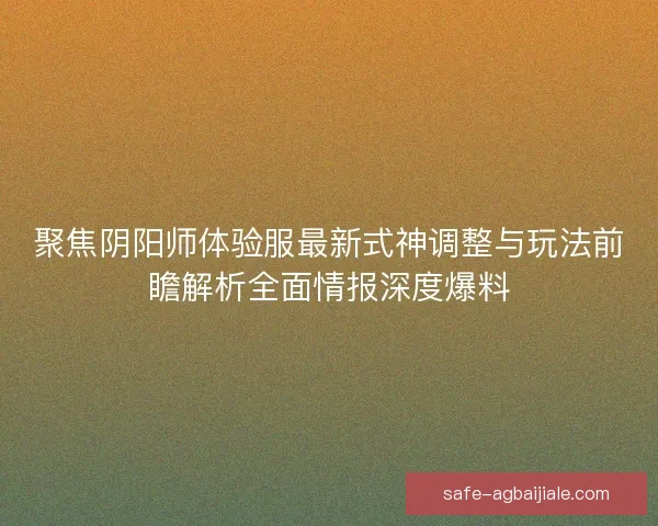 聚焦阴阳师体验服最新式神调整与玩法前瞻解析全面情报深度爆料 聚焦阴阳师体验服最新式神调整与玩法前瞻解析全面情报深度爆料