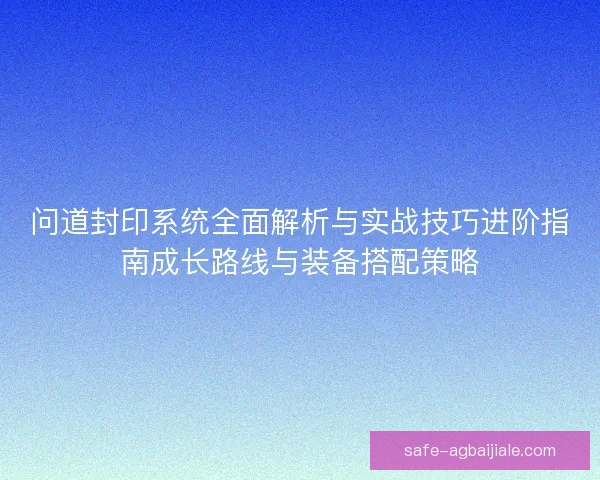 问道封印系统全面解析与实战技巧进阶指南成长路线与装备搭配策略 问道封印系统全面解析与实战技巧进阶指南成长路线与装备搭配策略