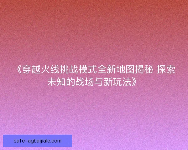 《穿越火线挑战模式全新地图揭秘 探索未知的战场与新玩法》 《穿越火线挑战模式全新地图揭秘 探索未知的战场与新玩法》