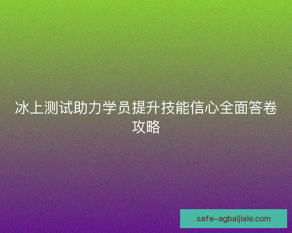 冰上测试助力学员提升技能信心全面答卷攻略