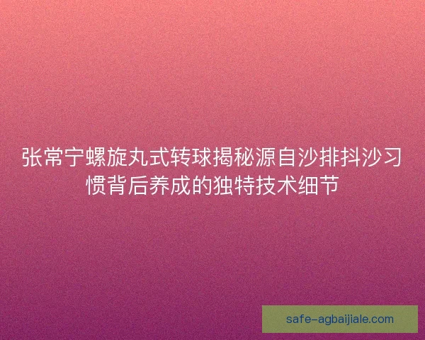 张常宁螺旋丸式转球揭秘源自沙排抖沙习惯背后养成的独特技术细节 张常宁螺旋丸式转球揭秘源自沙排抖沙习惯背后养成的独特技术细节
