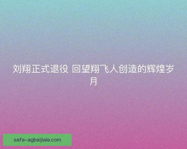 刘翔正式退役 回望翔飞人创造的辉煌岁月 刘翔正式退役 回望翔飞人创造的辉煌岁月