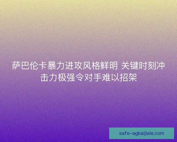 萨巴伦卡暴力进攻风格鲜明 关键时刻冲击力极强令对手难以招架 萨巴伦卡暴力进攻风格鲜明 关键时刻冲击力极强令对手难以招架