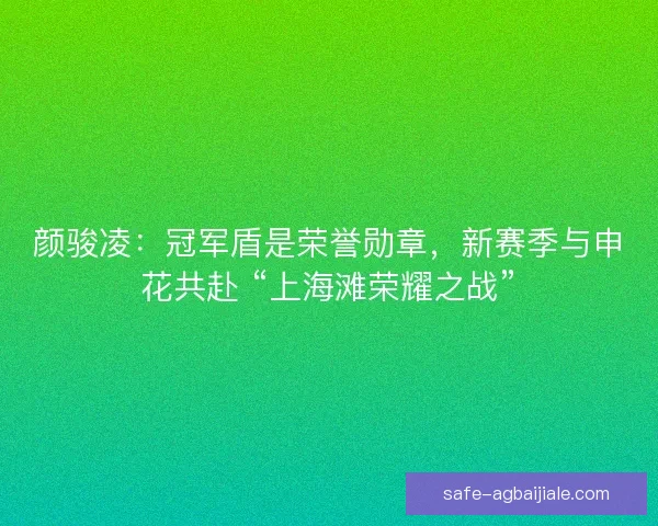 颜骏凌：冠军盾是荣誉勋章，新赛季与申花共赴 “上海滩荣耀之战”