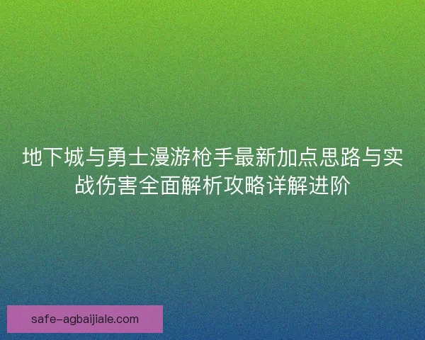 地下城与勇士漫游枪手最新加点思路与实战伤害全面解析攻略详解进阶 地下城与勇士漫游枪手最新加点思路与实战伤害全面解析攻略详解进阶