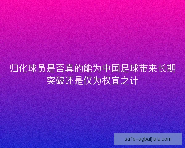 归化球员是否真的能为中国足球带来长期突破还是仅为权宜之计