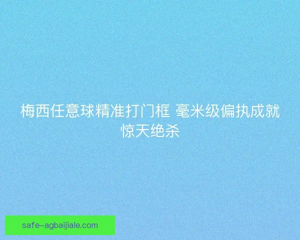 梅西任意球精准打门框 毫米级偏执成就惊天绝杀