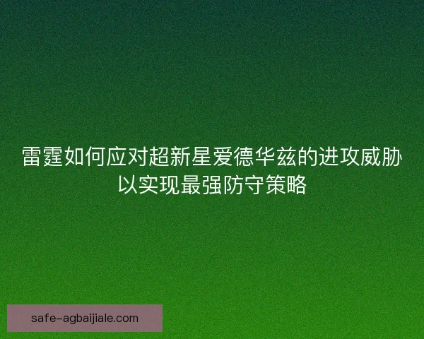 雷霆如何应对超新星爱德华兹的进攻威胁以实现最强防守策略 雷霆如何应对超新星爱德华兹的进攻威胁以实现最强防守策略