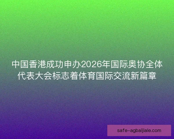 中国香港成功申办2026年国际奥协全体代表大会标志着体育国际交流新篇章 中国香港成功申办2026年国际奥协全体代表大会标志着体育国际交流新篇章