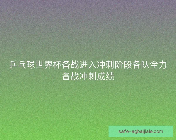 乒乓球世界杯备战进入冲刺阶段各队全力备战冲刺成绩 乒乓球世界杯备战进入冲刺阶段各队全力备战冲刺成绩