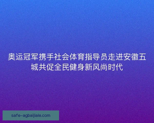 奥运冠军携手社会体育指导员走进安徽五城共促全民健身新风尚时代 奥运冠军携手社会体育指导员走进安徽五城共促全民健身新风尚时代