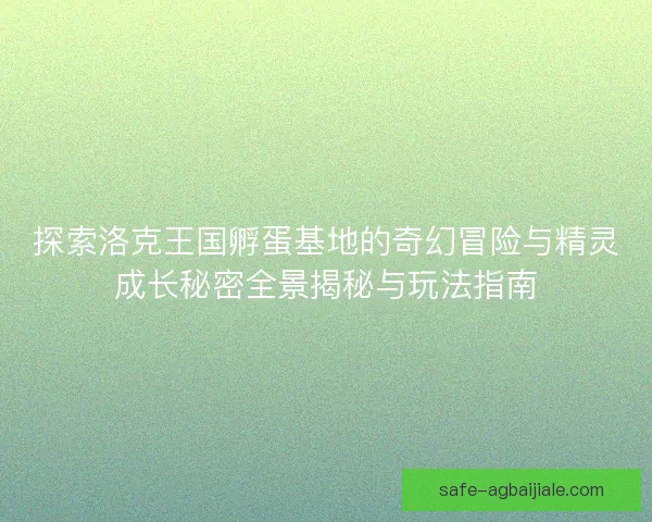 探索洛克王国孵蛋基地的奇幻冒险与精灵成长秘密全景揭秘与玩法指南