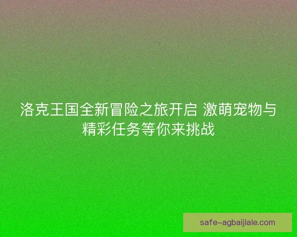 洛克王国全新冒险之旅开启 激萌宠物与精彩任务等你来挑战 洛克王国全新冒险之旅开启 激萌宠物与精彩任务等你来挑战